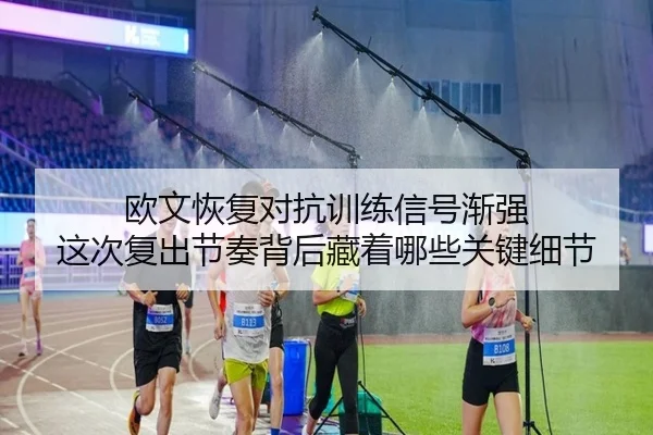 欧文恢复对抗训练信号渐强 这次复出节奏背后藏着哪些关键细节